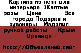 Картина из лент для интерьера “Желтые розы“ › Цена ­ 2 500 - Все города Подарки и сувениры » Изделия ручной работы   . Крым,Ореанда